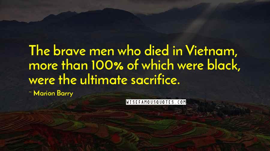 Marion Barry Quotes: The brave men who died in Vietnam, more than 100% of which were black, were the ultimate sacrifice.