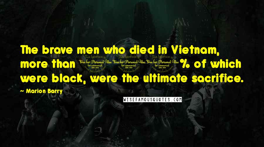 Marion Barry Quotes: The brave men who died in Vietnam, more than 100% of which were black, were the ultimate sacrifice.