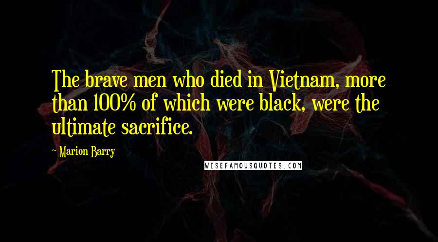 Marion Barry Quotes: The brave men who died in Vietnam, more than 100% of which were black, were the ultimate sacrifice.