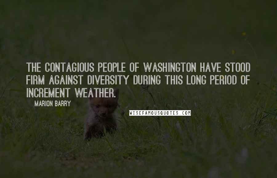 Marion Barry Quotes: The contagious people of Washington have stood firm against diversity during this long period of increment weather.