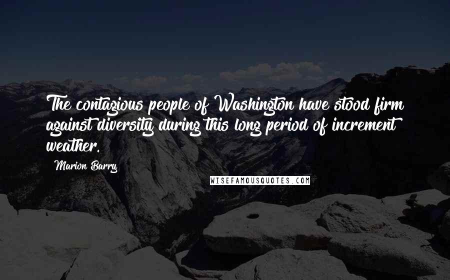 Marion Barry Quotes: The contagious people of Washington have stood firm against diversity during this long period of increment weather.