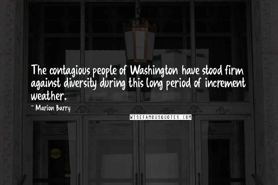 Marion Barry Quotes: The contagious people of Washington have stood firm against diversity during this long period of increment weather.