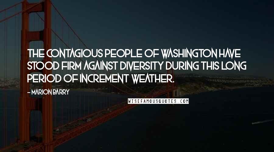 Marion Barry Quotes: The contagious people of Washington have stood firm against diversity during this long period of increment weather.