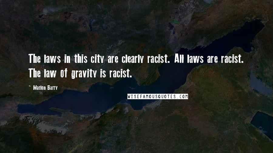 Marion Barry Quotes: The laws in this city are clearly racist. All laws are racist. The law of gravity is racist.