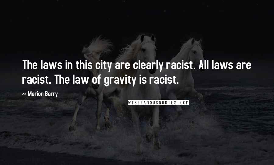 Marion Barry Quotes: The laws in this city are clearly racist. All laws are racist. The law of gravity is racist.