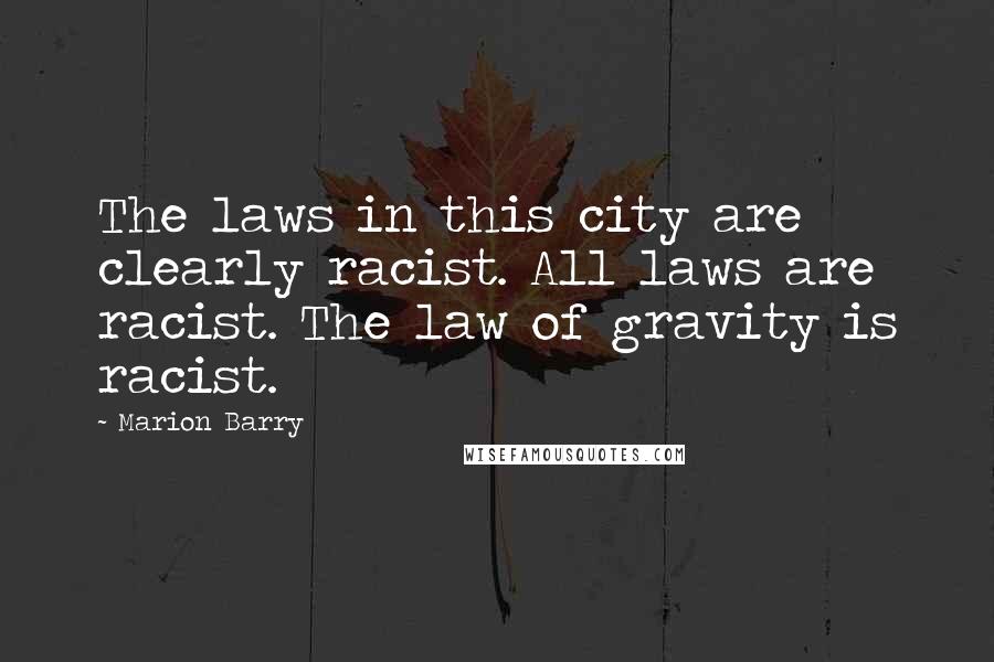 Marion Barry Quotes: The laws in this city are clearly racist. All laws are racist. The law of gravity is racist.