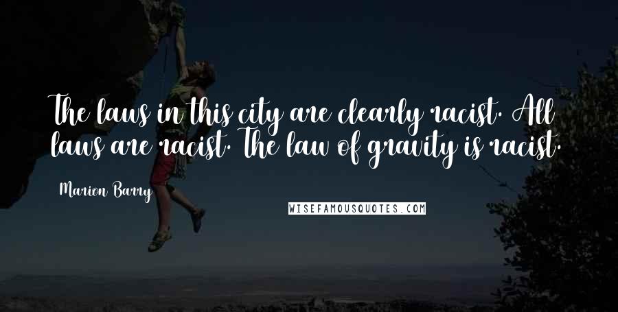 Marion Barry Quotes: The laws in this city are clearly racist. All laws are racist. The law of gravity is racist.