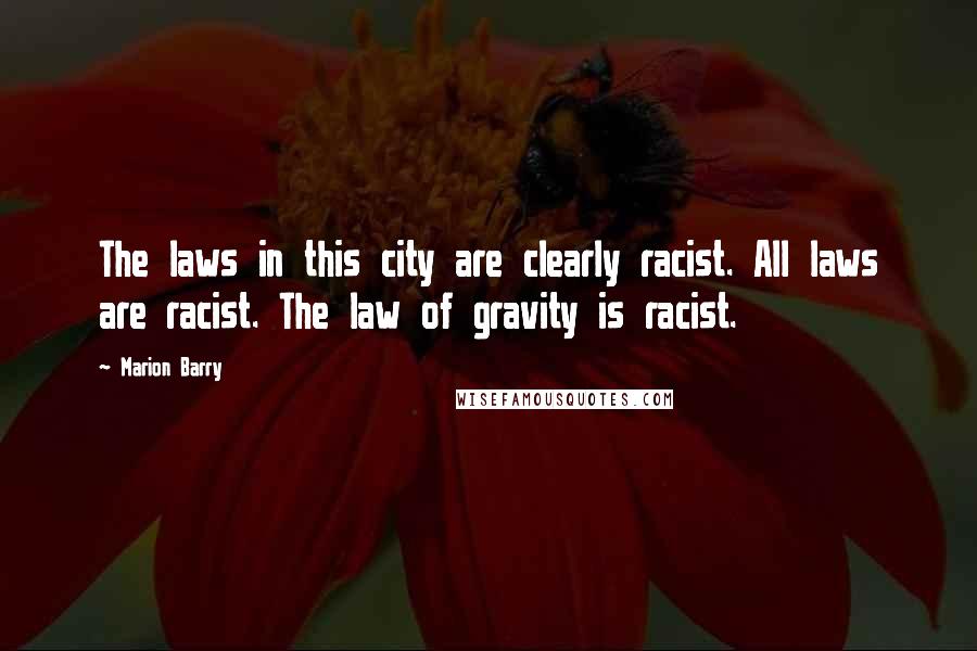 Marion Barry Quotes: The laws in this city are clearly racist. All laws are racist. The law of gravity is racist.