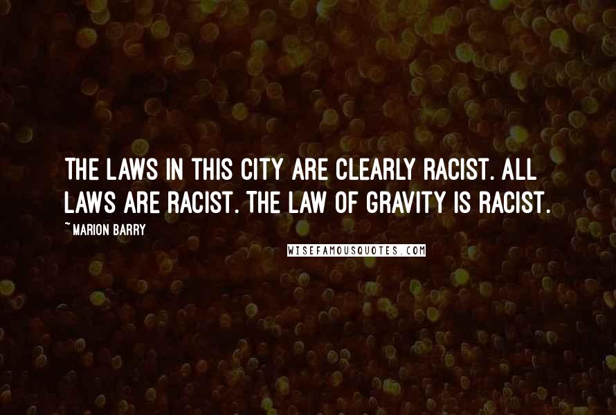 Marion Barry Quotes: The laws in this city are clearly racist. All laws are racist. The law of gravity is racist.