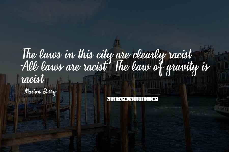 Marion Barry Quotes: The laws in this city are clearly racist. All laws are racist. The law of gravity is racist.