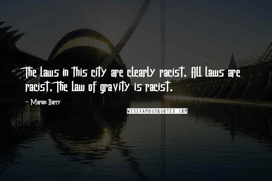 Marion Barry Quotes: The laws in this city are clearly racist. All laws are racist. The law of gravity is racist.