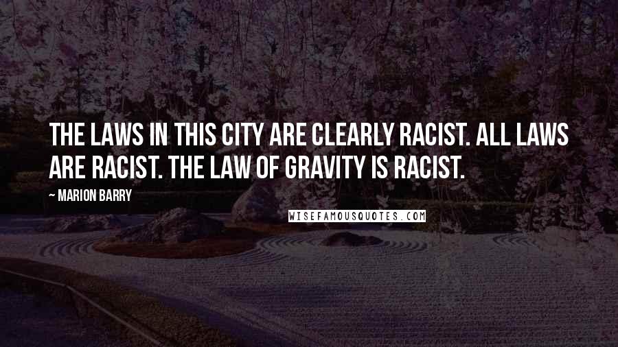 Marion Barry Quotes: The laws in this city are clearly racist. All laws are racist. The law of gravity is racist.