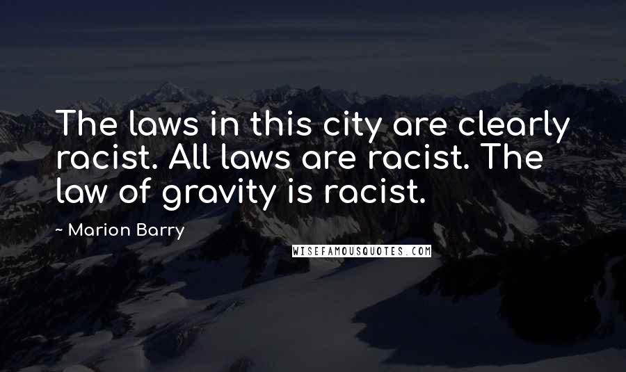 Marion Barry Quotes: The laws in this city are clearly racist. All laws are racist. The law of gravity is racist.