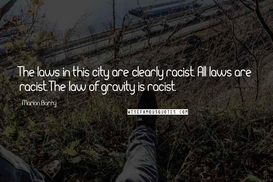 Marion Barry Quotes: The laws in this city are clearly racist. All laws are racist. The law of gravity is racist.