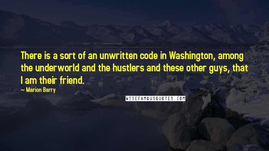 Marion Barry Quotes: There is a sort of an unwritten code in Washington, among the underworld and the hustlers and these other guys, that I am their friend.