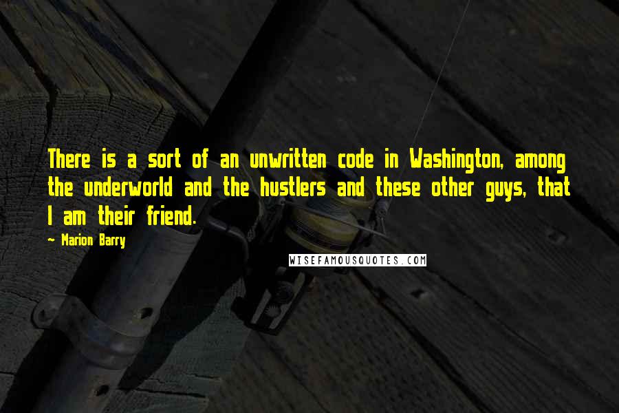 Marion Barry Quotes: There is a sort of an unwritten code in Washington, among the underworld and the hustlers and these other guys, that I am their friend.