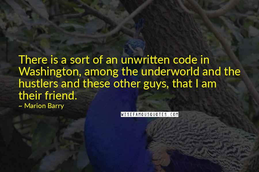 Marion Barry Quotes: There is a sort of an unwritten code in Washington, among the underworld and the hustlers and these other guys, that I am their friend.