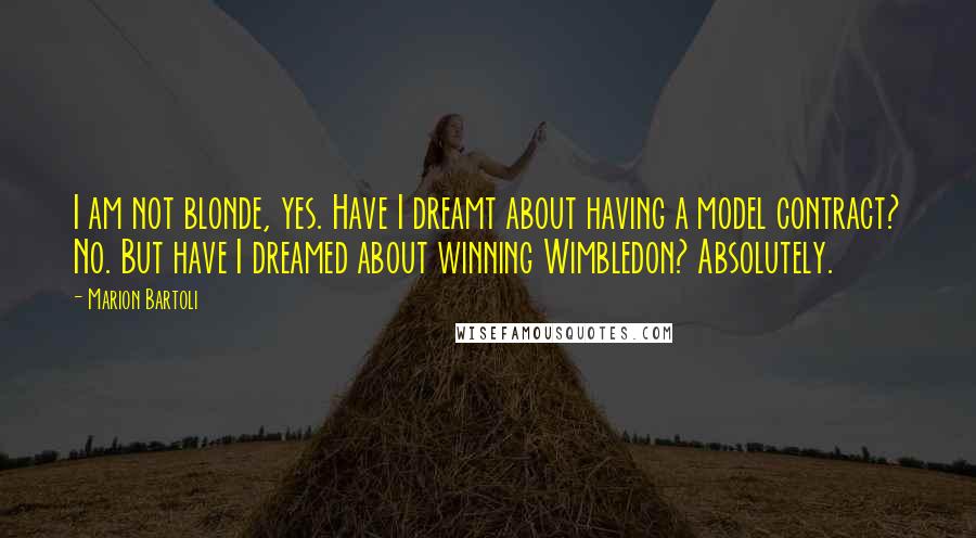 Marion Bartoli Quotes: I am not blonde, yes. Have I dreamt about having a model contract? No. But have I dreamed about winning Wimbledon? Absolutely.