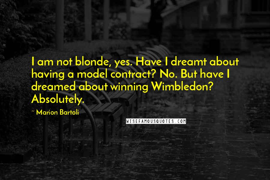 Marion Bartoli Quotes: I am not blonde, yes. Have I dreamt about having a model contract? No. But have I dreamed about winning Wimbledon? Absolutely.