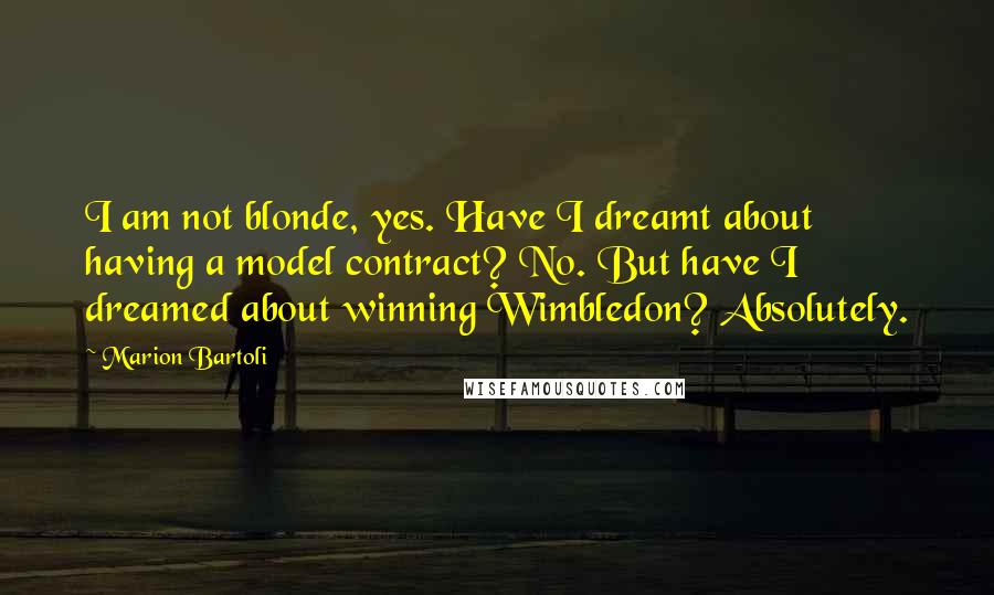 Marion Bartoli Quotes: I am not blonde, yes. Have I dreamt about having a model contract? No. But have I dreamed about winning Wimbledon? Absolutely.