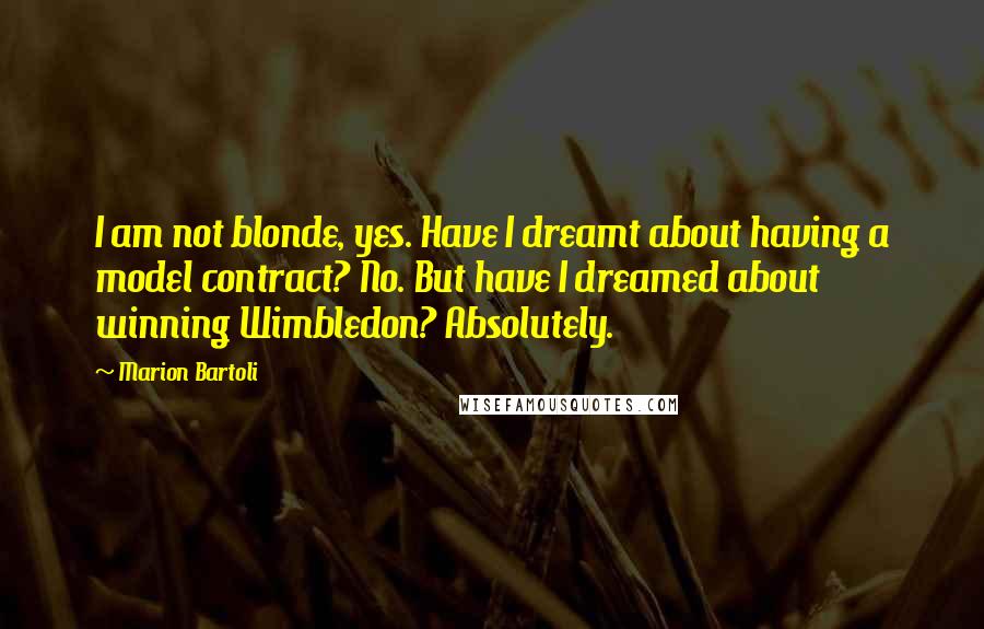 Marion Bartoli Quotes: I am not blonde, yes. Have I dreamt about having a model contract? No. But have I dreamed about winning Wimbledon? Absolutely.