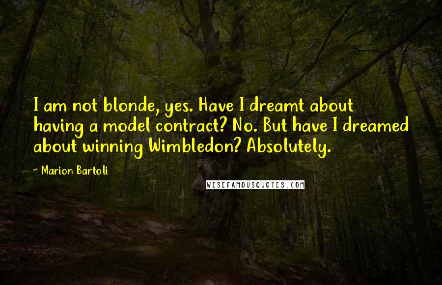 Marion Bartoli Quotes: I am not blonde, yes. Have I dreamt about having a model contract? No. But have I dreamed about winning Wimbledon? Absolutely.