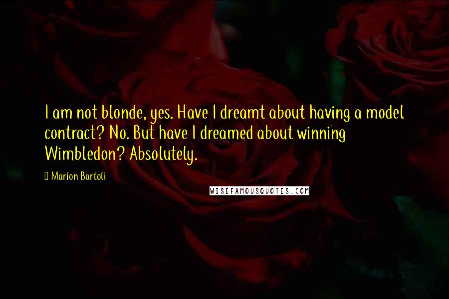 Marion Bartoli Quotes: I am not blonde, yes. Have I dreamt about having a model contract? No. But have I dreamed about winning Wimbledon? Absolutely.