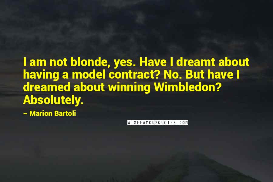 Marion Bartoli Quotes: I am not blonde, yes. Have I dreamt about having a model contract? No. But have I dreamed about winning Wimbledon? Absolutely.