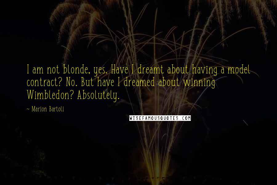 Marion Bartoli Quotes: I am not blonde, yes. Have I dreamt about having a model contract? No. But have I dreamed about winning Wimbledon? Absolutely.