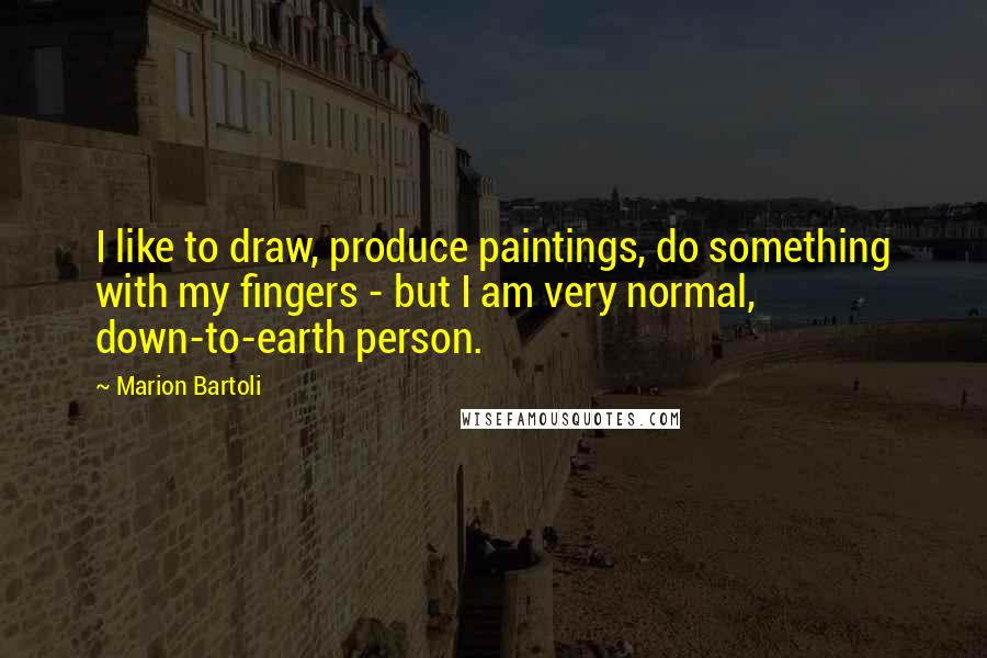 Marion Bartoli Quotes: I like to draw, produce paintings, do something with my fingers - but I am very normal, down-to-earth person.