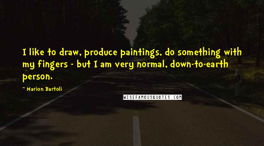 Marion Bartoli Quotes: I like to draw, produce paintings, do something with my fingers - but I am very normal, down-to-earth person.