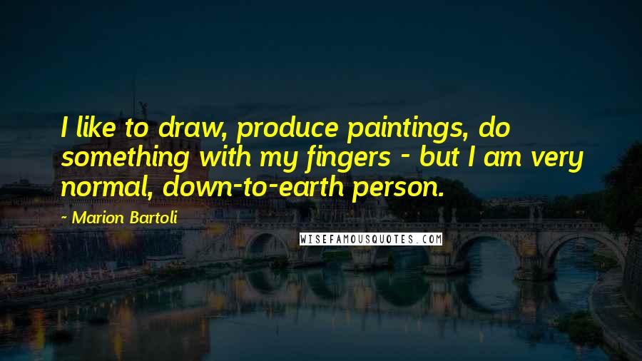 Marion Bartoli Quotes: I like to draw, produce paintings, do something with my fingers - but I am very normal, down-to-earth person.