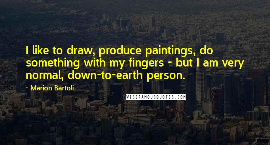 Marion Bartoli Quotes: I like to draw, produce paintings, do something with my fingers - but I am very normal, down-to-earth person.