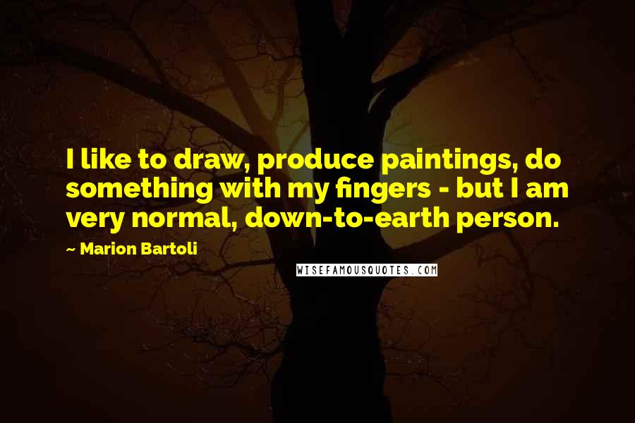 Marion Bartoli Quotes: I like to draw, produce paintings, do something with my fingers - but I am very normal, down-to-earth person.