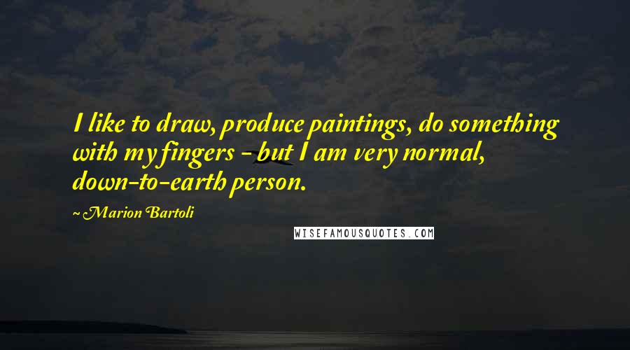 Marion Bartoli Quotes: I like to draw, produce paintings, do something with my fingers - but I am very normal, down-to-earth person.