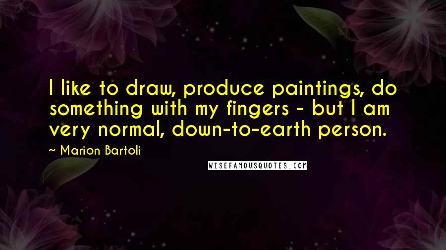 Marion Bartoli Quotes: I like to draw, produce paintings, do something with my fingers - but I am very normal, down-to-earth person.