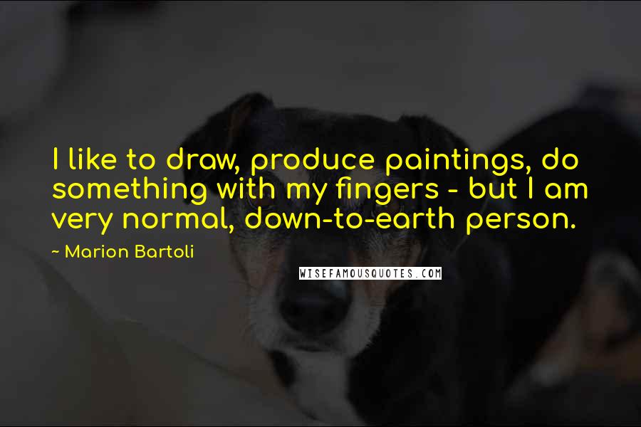 Marion Bartoli Quotes: I like to draw, produce paintings, do something with my fingers - but I am very normal, down-to-earth person.