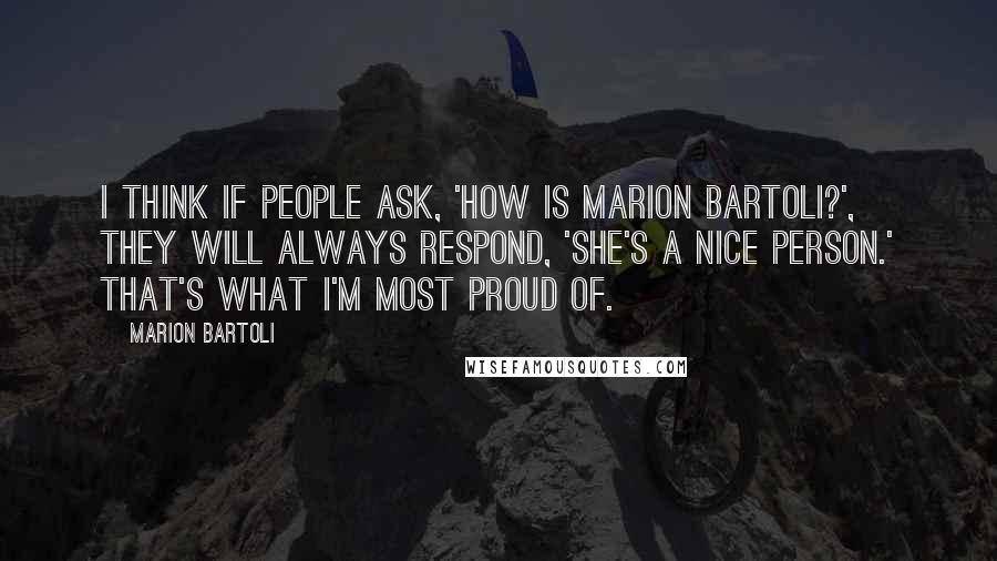 Marion Bartoli Quotes: I think if people ask, 'How is Marion Bartoli?', they will always respond, 'She's a nice person.' That's what I'm most proud of.