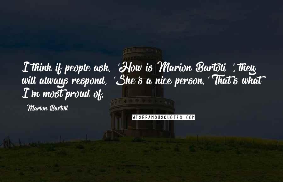 Marion Bartoli Quotes: I think if people ask, 'How is Marion Bartoli?', they will always respond, 'She's a nice person.' That's what I'm most proud of.
