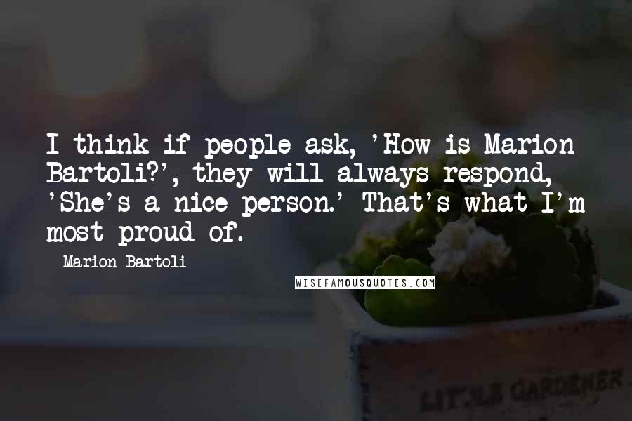 Marion Bartoli Quotes: I think if people ask, 'How is Marion Bartoli?', they will always respond, 'She's a nice person.' That's what I'm most proud of.