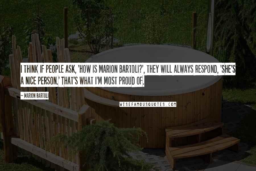Marion Bartoli Quotes: I think if people ask, 'How is Marion Bartoli?', they will always respond, 'She's a nice person.' That's what I'm most proud of.