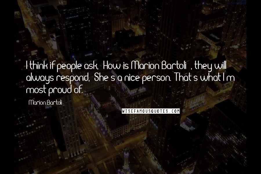 Marion Bartoli Quotes: I think if people ask, 'How is Marion Bartoli?', they will always respond, 'She's a nice person.' That's what I'm most proud of.