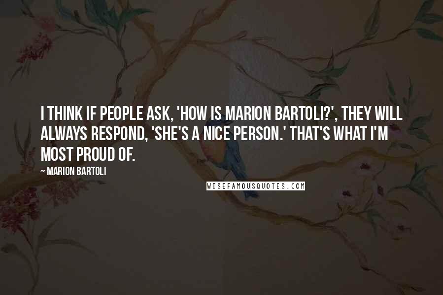 Marion Bartoli Quotes: I think if people ask, 'How is Marion Bartoli?', they will always respond, 'She's a nice person.' That's what I'm most proud of.
