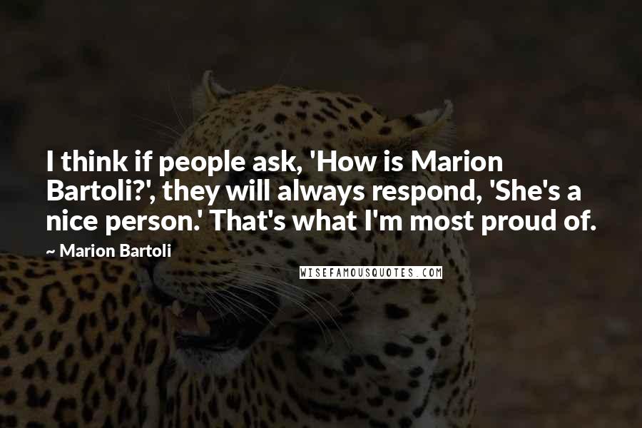 Marion Bartoli Quotes: I think if people ask, 'How is Marion Bartoli?', they will always respond, 'She's a nice person.' That's what I'm most proud of.