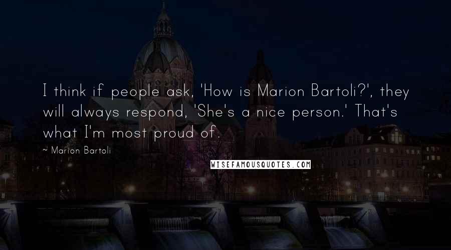 Marion Bartoli Quotes: I think if people ask, 'How is Marion Bartoli?', they will always respond, 'She's a nice person.' That's what I'm most proud of.