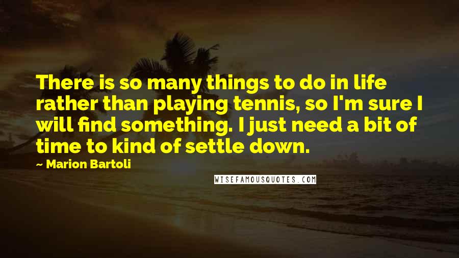Marion Bartoli Quotes: There is so many things to do in life rather than playing tennis, so I'm sure I will find something. I just need a bit of time to kind of settle down.
