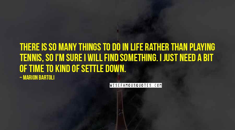 Marion Bartoli Quotes: There is so many things to do in life rather than playing tennis, so I'm sure I will find something. I just need a bit of time to kind of settle down.