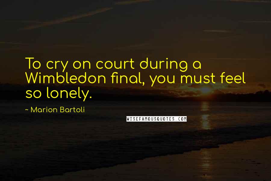 Marion Bartoli Quotes: To cry on court during a Wimbledon final, you must feel so lonely.