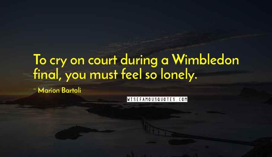 Marion Bartoli Quotes: To cry on court during a Wimbledon final, you must feel so lonely.