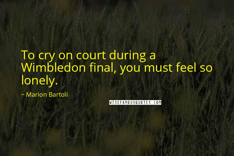 Marion Bartoli Quotes: To cry on court during a Wimbledon final, you must feel so lonely.